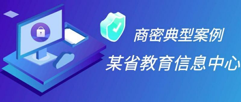 商用密码“改造潮”来袭， 看某省教育信息中心如何蜕变升级？