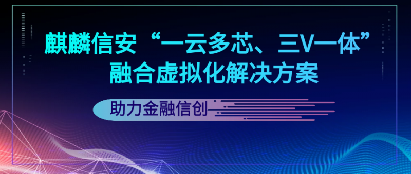 金融信创步入快车道, 麒麟信安“一云多芯 三V一体”融合虚拟化解决方案实力护航！