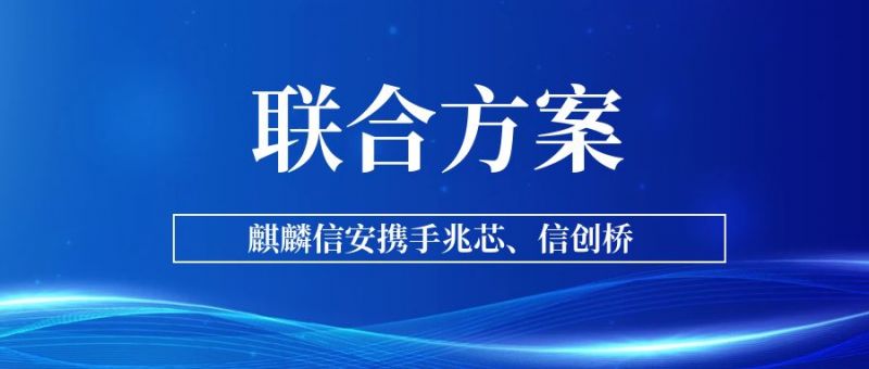 麒麟信安携手兆芯、信创桥发布信创联合解决方案，合力推动行业信创加速落地
