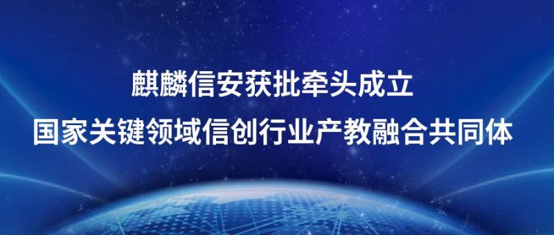 麒麟信安获批牵头成立国家关键领域信创行业产教融合共同体